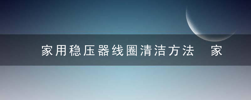 家用稳压器线圈清洁方法 家用稳压器线圈如何保养